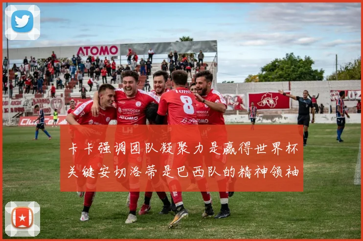 卡卡强调团队凝聚力是赢得世界杯关键安切洛蒂是巴西队的精神领袖