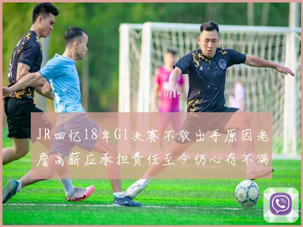 JR回忆18年G1决赛不敢出手原因老詹高薪应承担责任至今仍心存不满