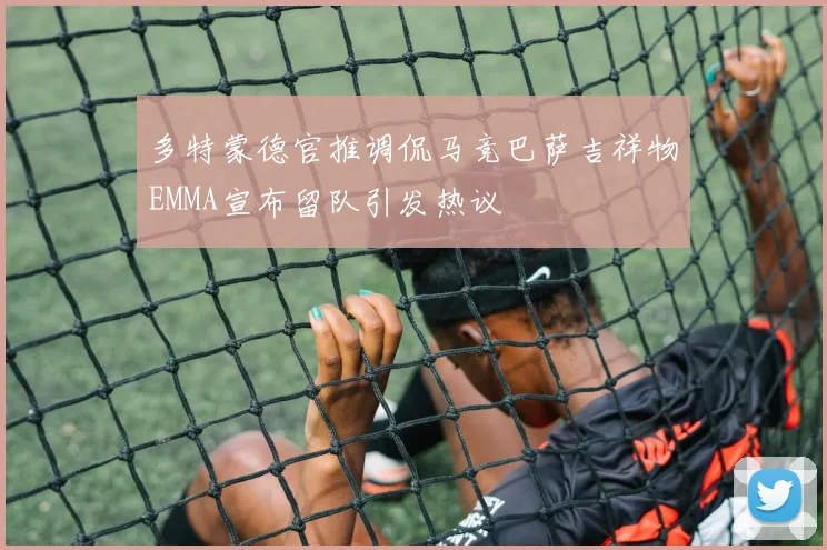 多特蒙德官推调侃马竞巴萨吉祥物EMMA宣布留队引发热议