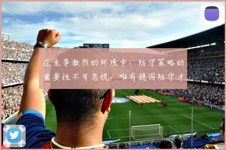 在竞争激烈的环境中，防守策略的重要性不可忽视，唯有稳固防守才能赢得胜利