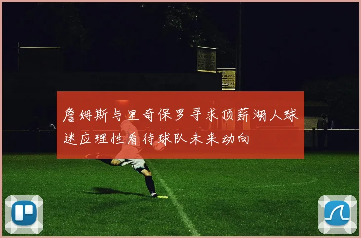 詹姆斯与里奇保罗寻求顶薪湖人球迷应理性看待球队未来动向