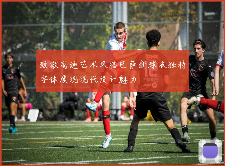 致敬高迪艺术风格巴萨新球衣独特字体展现现代设计魅力