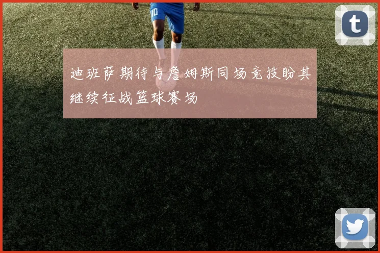 迪班萨期待与詹姆斯同场竞技盼其继续征战篮球赛场