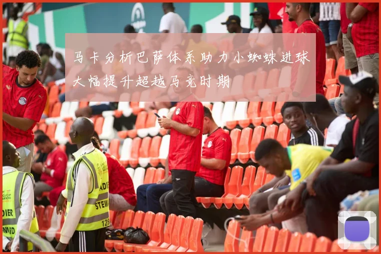 马卡分析巴萨体系助力小蜘蛛进球大幅提升超越马竞时期