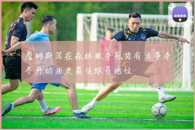 詹姆斯若在森林狼夺冠将有力争夺乔丹的历史最佳球员地位