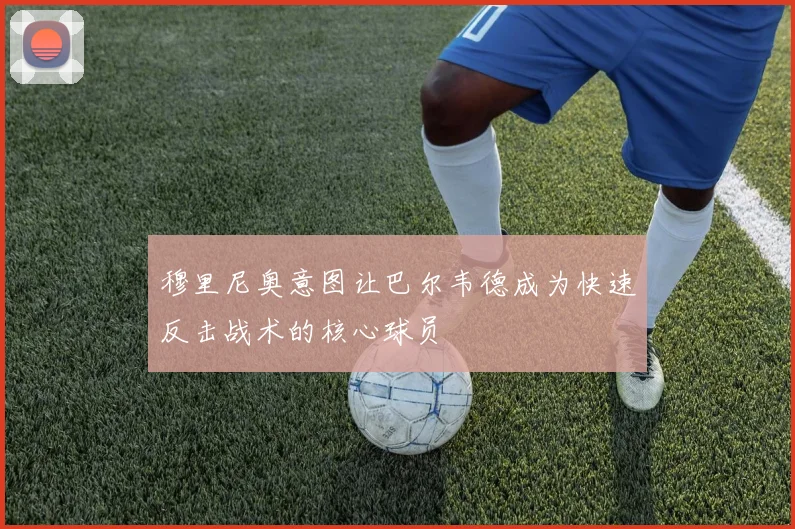 穆里尼奥意图让巴尔韦德成为快速反击战术的核心球员