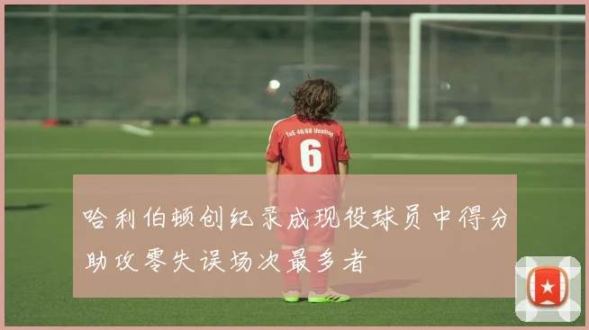 哈利伯顿创纪录成现役球员中得分助攻零失误场次最多者