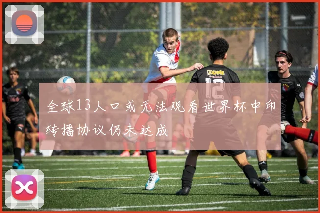 全球13人口或无法观看世界杯中印转播协议仍未达成